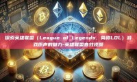 探索英雄联盟（League of Legends，简称LOL）游戏原声的魅力-英雄联盟音效视频
