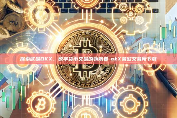 探索欧易OKX，数字货币交易的领航者-okX易欧交易所下载