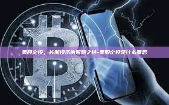 美股定投,长期投资的智慧之选-美股定投是什么意思