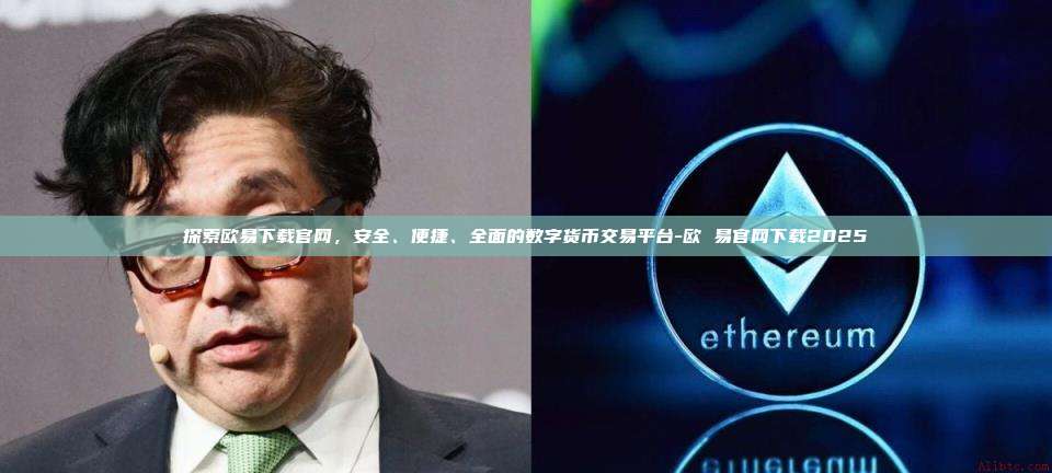 探索欧易下载官网,安全、便捷、全面的数字货币交易平台-欧 易官网下载2025