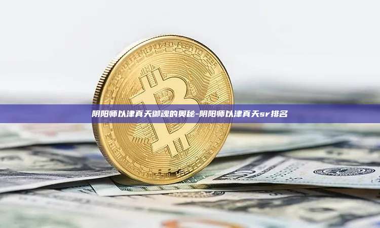 阴阳师以津真天御魂的奥秘-阴阳师以津真天sr排名