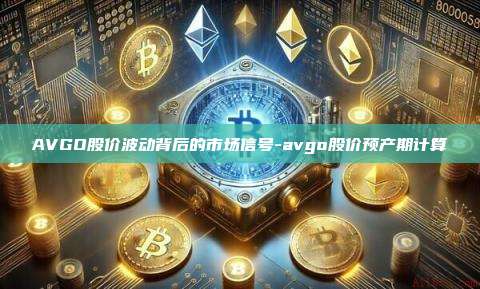 AVGO股价波动背后的市场信号-avgo股价预产期计算