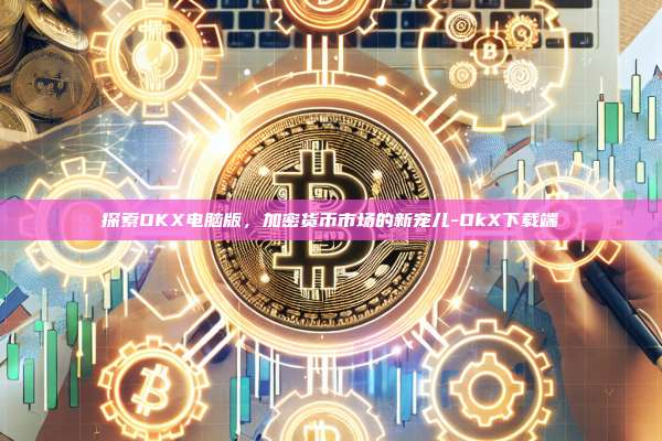 探索OKX电脑版,加密货币市场的新宠儿-OkX下载端