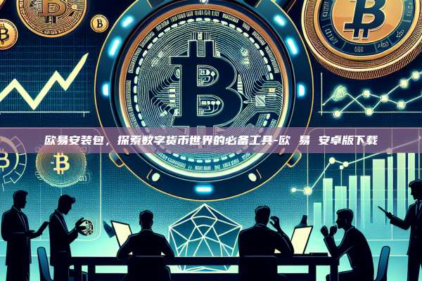 欧易安装包,探索数字货币世界的必备工具-欧 易 安卓版下载