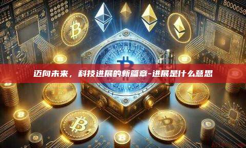 迈向未来,科技进展的新篇章-进展是什么意思