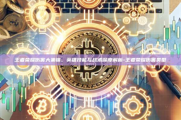 王者荣耀伤害大集锦，英雄技能与战术深度解析-王者荣耀伤害类型