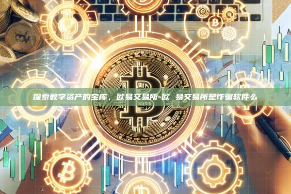 探索数字资产的宝库，欧易交易所-欧 易交易所是诈骗软件么