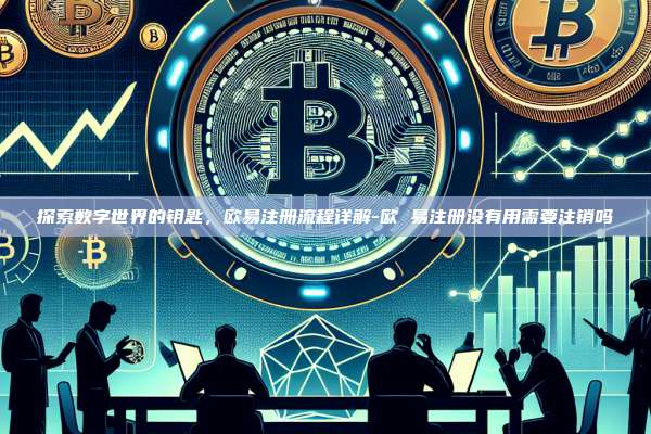 探索数字世界的钥匙，欧易注册流程详解-欧 易注册没有用需要注销吗