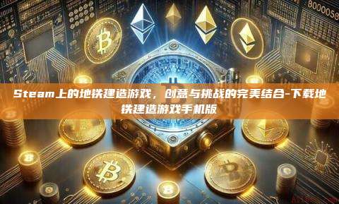 Steam上的地铁建造游戏，创意与挑战的完美结合-下载地铁建造游戏手机版