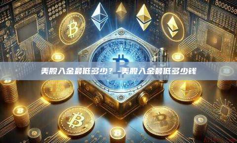 美股入金最低多少?-美股入金最低多少钱
