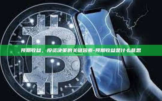 预期收益,投资决策的关键因素-预期收益是什么意思