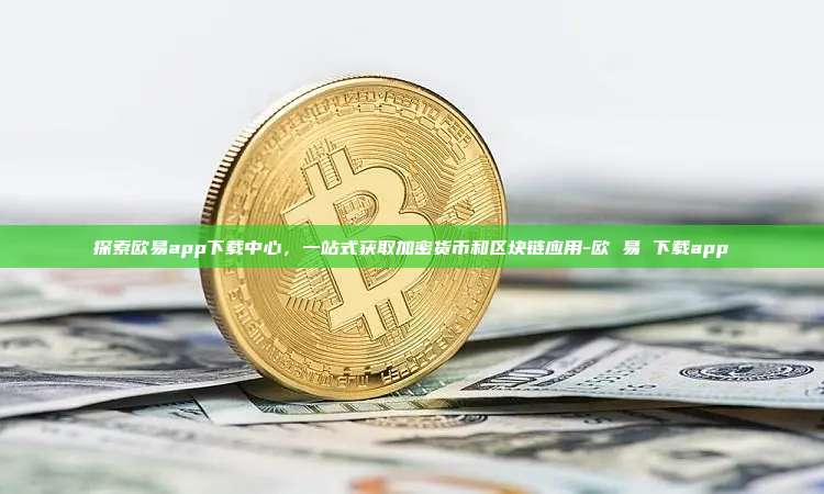 探索欧易app下载中心,一站式获取加密货币和区块链应用-欧 易 下载app