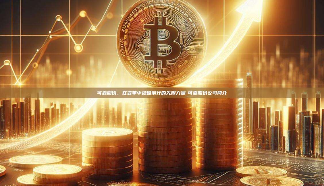 可靠股份,在变革中稳固前行的先锋力量-可靠股份公司简介