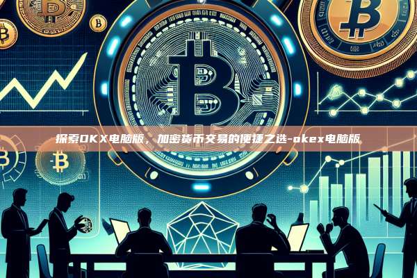 探索OKX电脑版,加密货币交易的便捷之选-okex电脑版