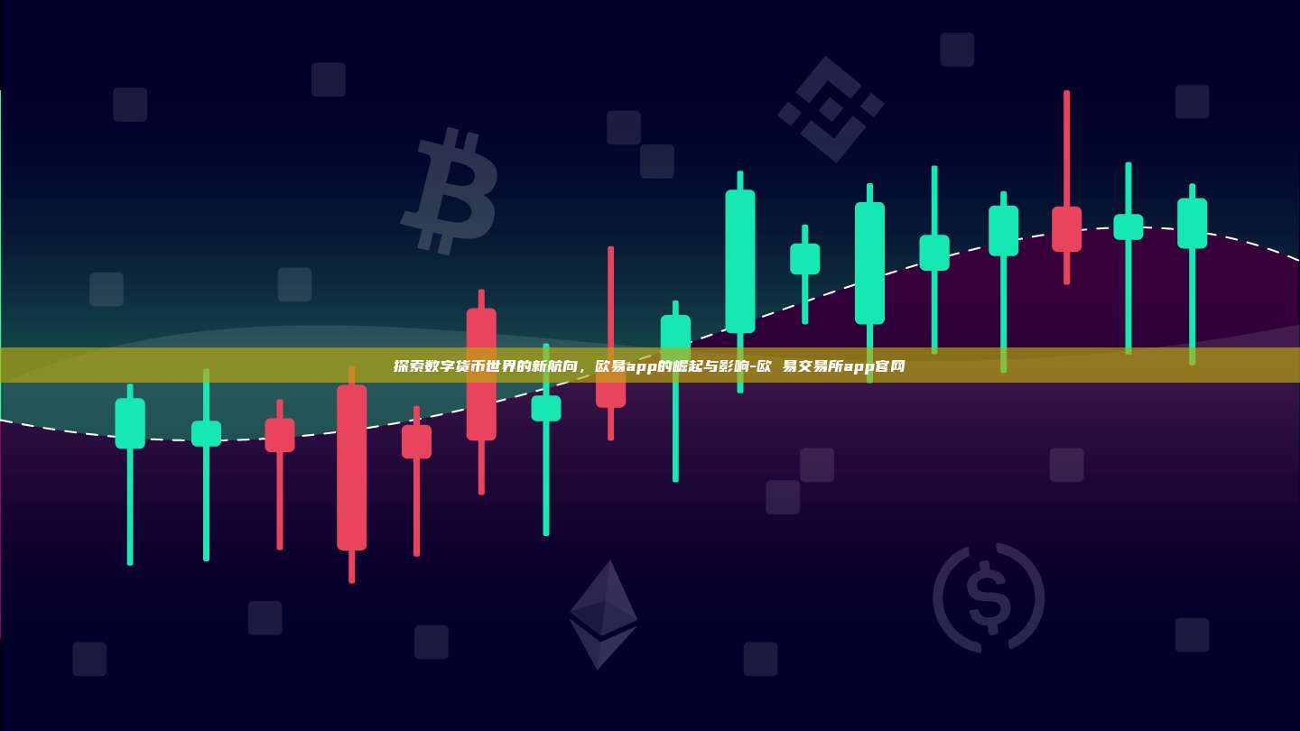 探索数字货币世界的新航向,欧易app的崛起与影响-欧 易交易所app官网