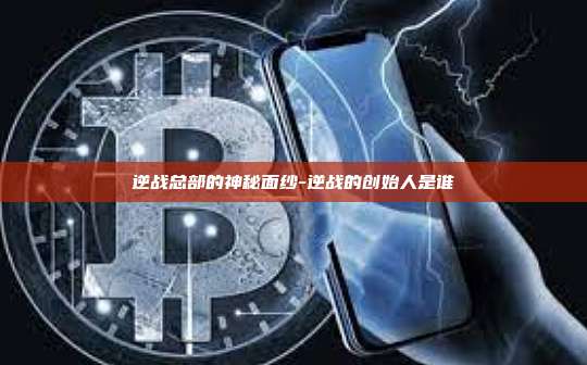 逆战总部的神秘面纱-逆战的创始人是谁