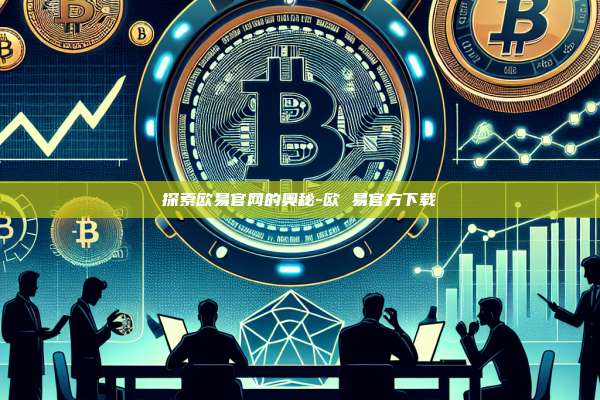 探索欧易官网的奥秘-欧 易官方下载