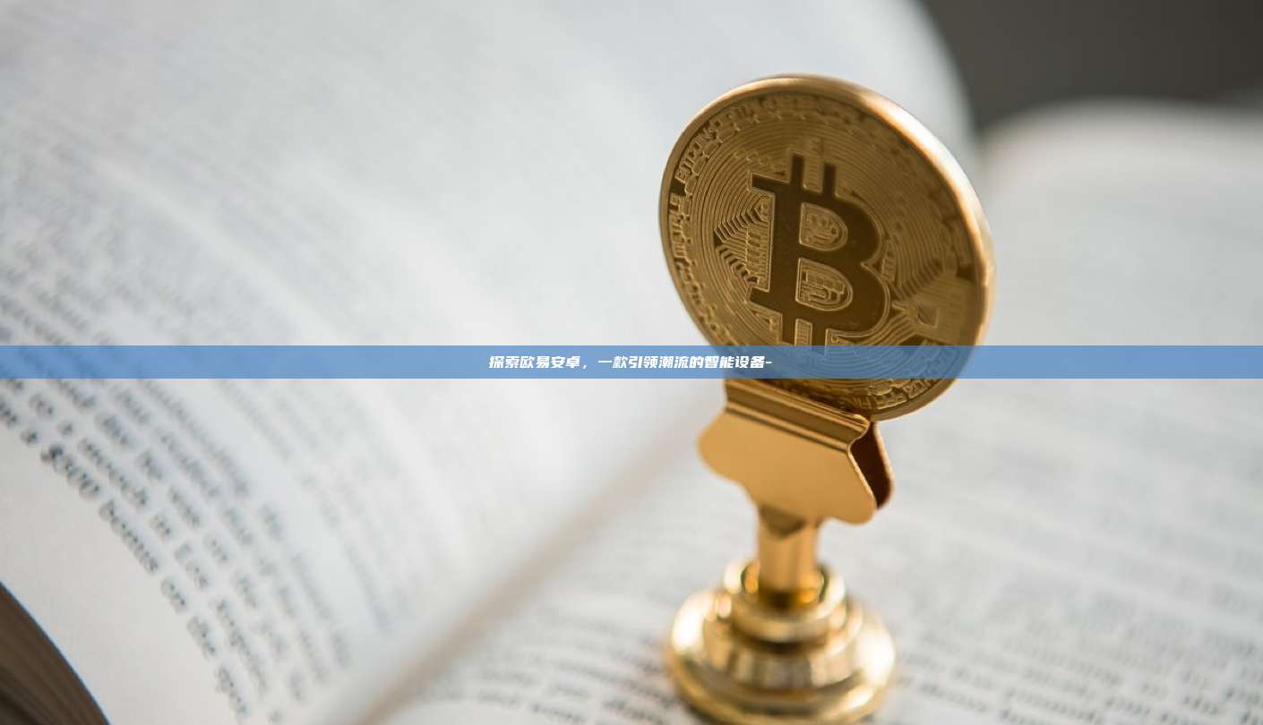 探索欧易安卓,一款引领潮流的智能设备-