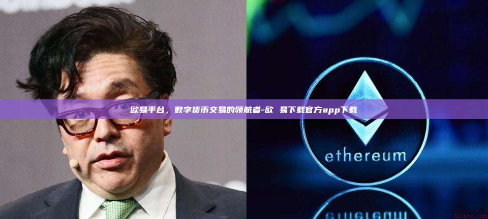 欧易平台，数字货币交易的领航者-欧 易下载官方app下载