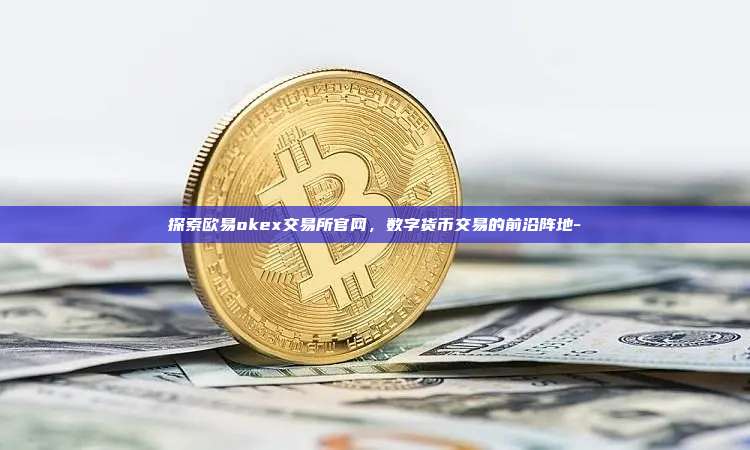 探索欧易okex交易所官网,数字货币交易的前沿阵地-