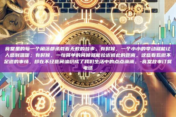 食堂里的每一个角落都承载着无数的故事。有时候,一个小小的举动就能让人感到温暖;有时候,一句简单的问候就能拉近彼此的距离。这些看似微不足道的事情,却在不经意间编织成了我们生活中的点点滴滴。-食堂故事订餐电话