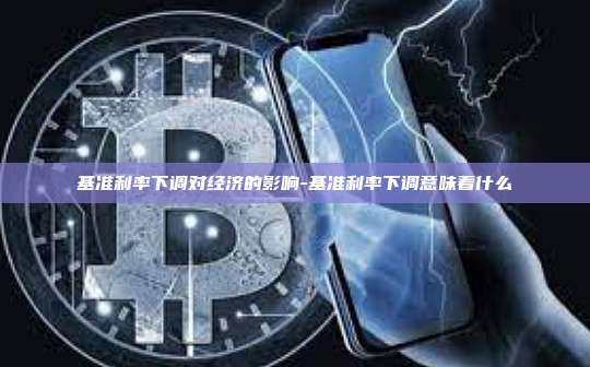 基准利率下调对经济的影响-基准利率下调意味着什么