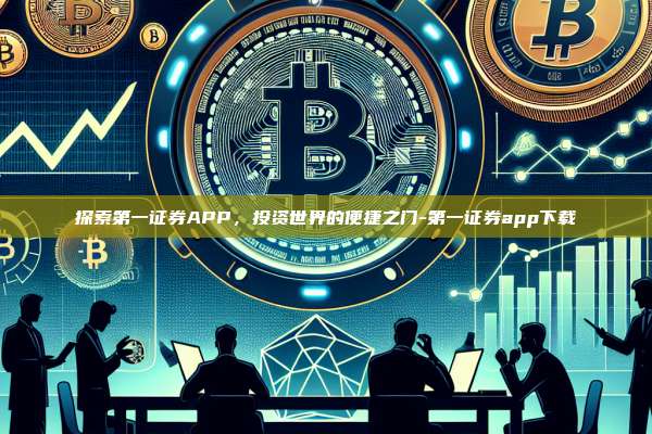 探索第一证券APP，投资世界的便捷之门-第一证券app下载