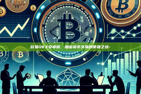 欧易OKX安卓版,加密货币交易的便捷之选-