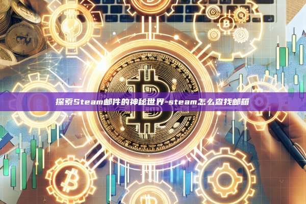 探索Steam邮件的神秘世界-steam怎么查找邮箱