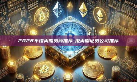 2026年港美股券商推荐-港美股证券公司推荐