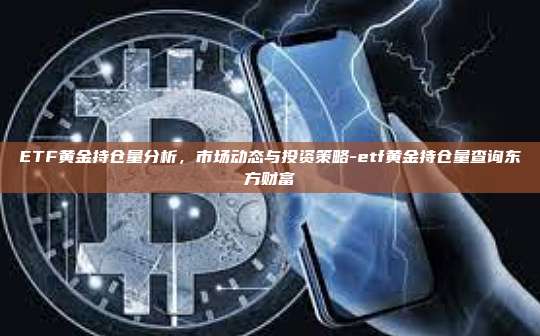 ETF黄金持仓量分析，市场动态与投资策略-etf黄金持仓量查询东方财富
