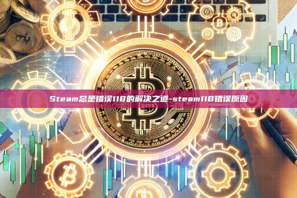 Steam总是错误118的解决之道-steam118错误原因