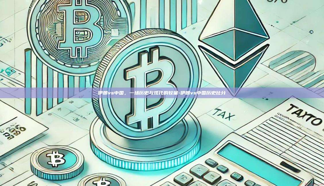 伊朗vs中国,一场历史与现代的较量-伊朗vs中国历史比分
