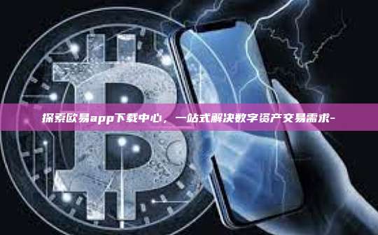探索欧易app下载中心,一站式解决数字资产交易需求-