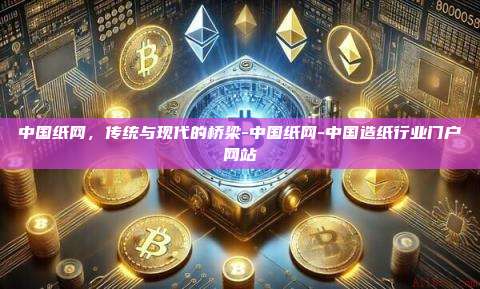 中国纸网,传统与现代的桥梁-中国纸网-中国造纸行业门户网站