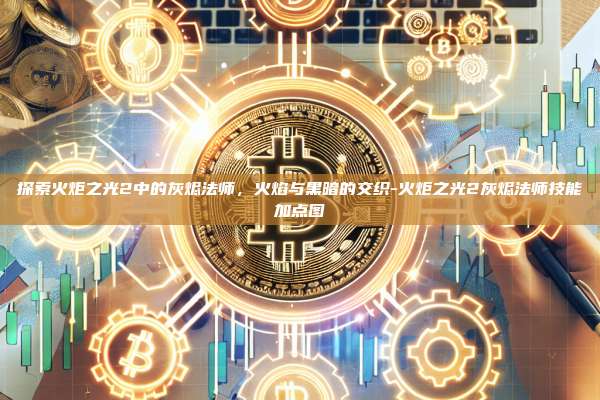 探索火炬之光2中的灰烬法师,火焰与黑暗的交织-火炬之光2灰烬法师技能加点图