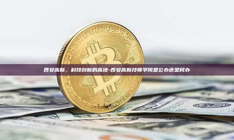 西安高新,科技创新的高地-西安高新技师学院是公办还是民办