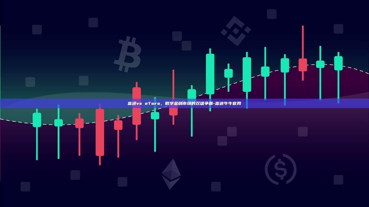 富途vs eToro，数字金融市场的双雄争霸-富途牛牛官网