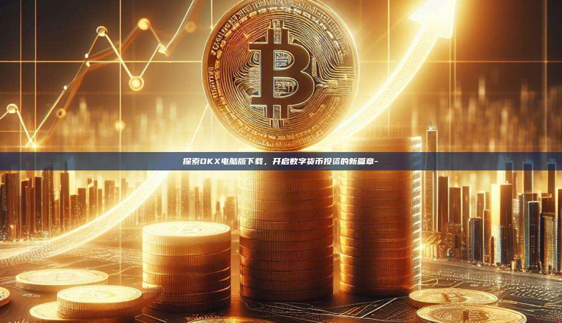探索OKX电脑版下载，开启数字货币投资的新篇章-