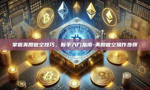 掌握美股做空技巧，新手入门指南-美股做空操作步骤