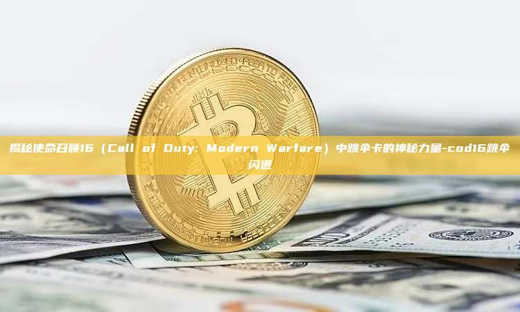 揭秘使命召唤16(Call of Duty: Modern Warfare)中跳伞卡的神秘力量-cod16跳伞闪退
