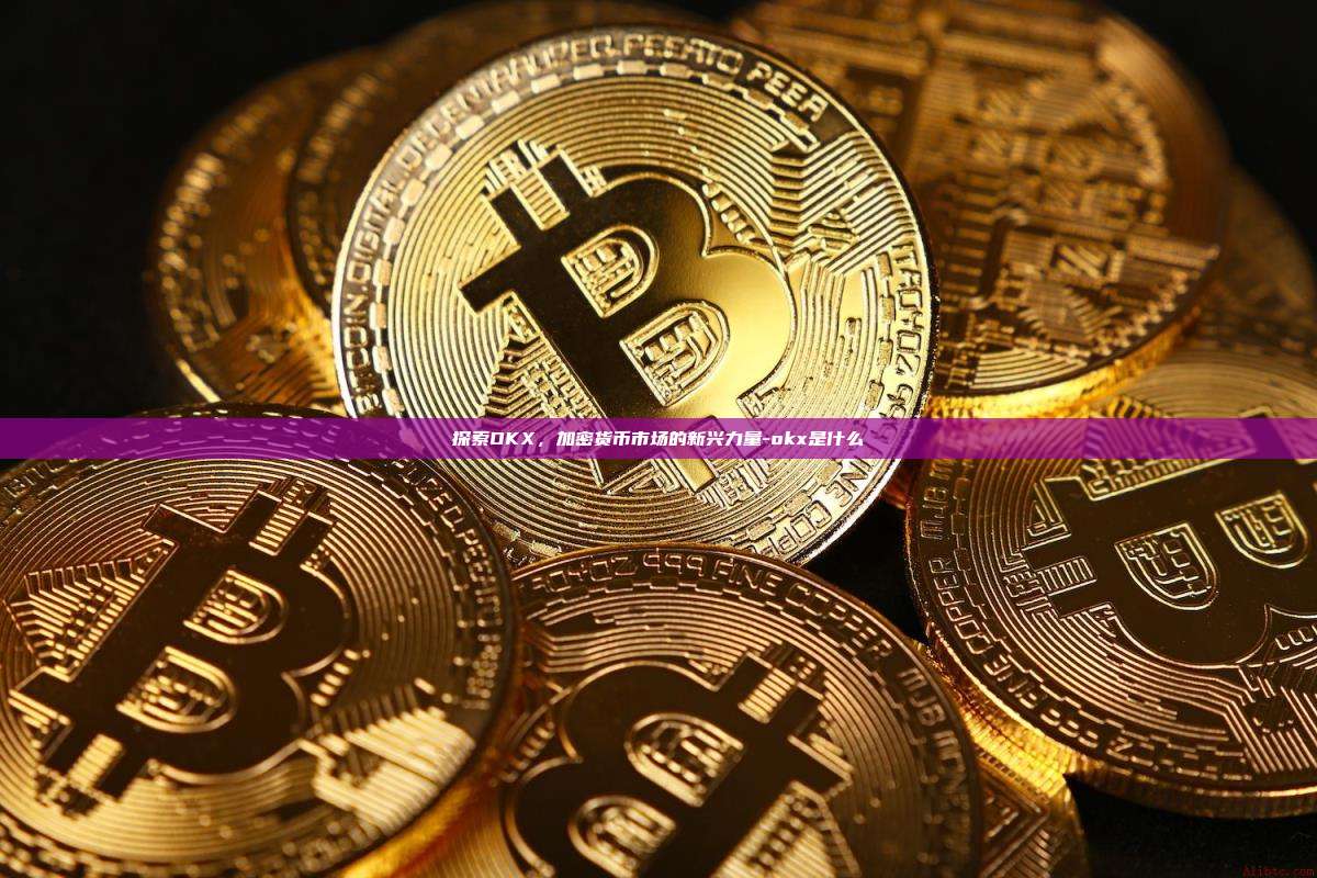 探索OKX,加密货币市场的新兴力量-okx是什么