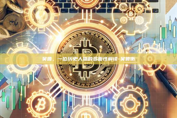 吴鲁,一位历史人物的多面性解读-吴鲁衡