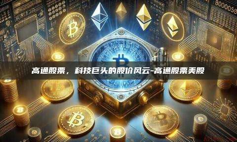 高通股票，科技巨头的股价风云-高通股票美股