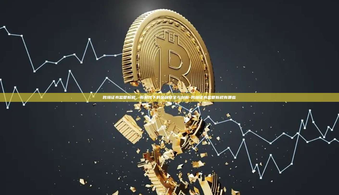 跨境证券监管新规，新时代下的金融安全与创新-跨境证券监管新规有哪些