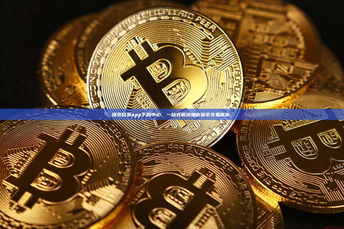 探索欧易app下载中心,一站式解决加密货币交易需求-