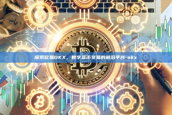 探索欧易OKX,数字货币交易的前沿平台-okx