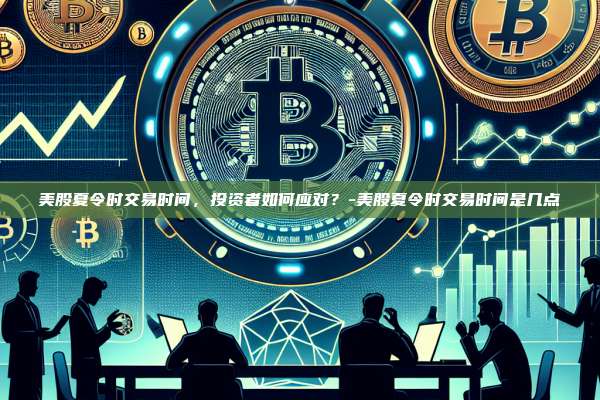 美股夏令时交易时间，投资者如何应对？-美股夏令时交易时间是几点