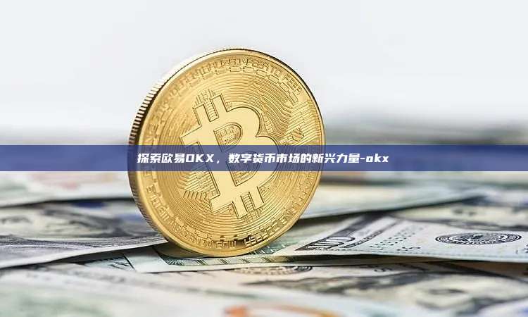 探索欧易OKX,数字货币市场的新兴力量-okx