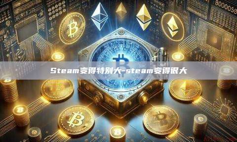 Steam变得特别大-steam变得很大